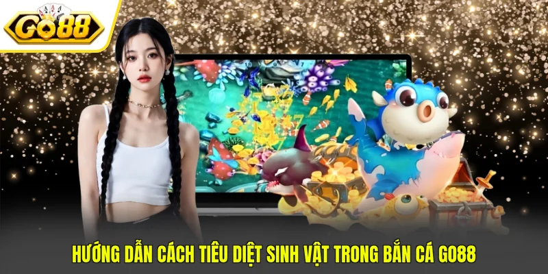 Bắn Cá Go88 - Cập Nhật 4 Tính Năng Quan Trọng Trong Game 3 Hướng dẫn cách tiêu diệt sinh vật trong bắn cá Go88